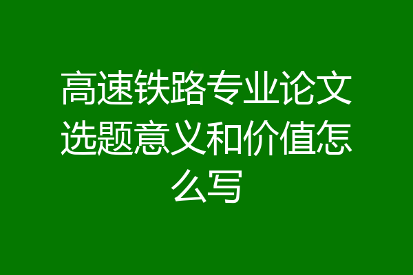 高速铁路专业论文选题意义和价值怎么写