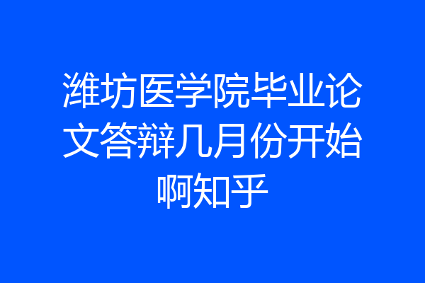 潍坊医学院毕业论文答辩几月份开始啊知乎