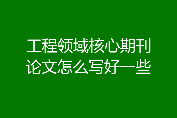 工程领域核心期刊论文怎么写好一些