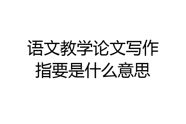 语文教学论文写作指要是什么意思