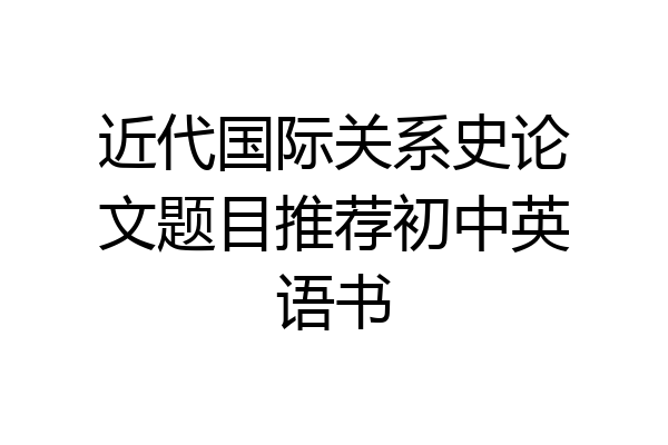 近代国际关系史论文题目推荐初中英语书