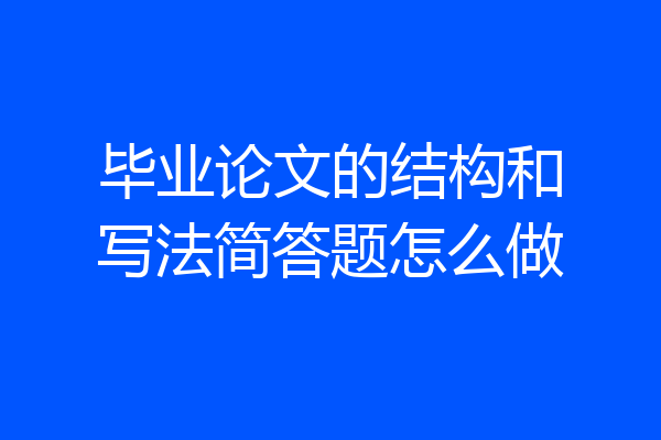 毕业论文的结构和写法简答题怎么做