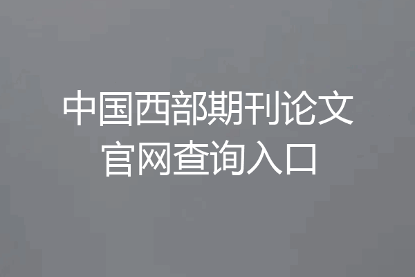 中国西部期刊论文官网查询入口