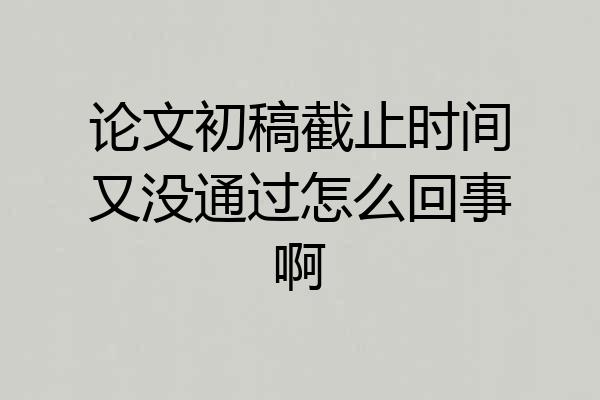 论文初稿截止时间又没通过怎么回事啊