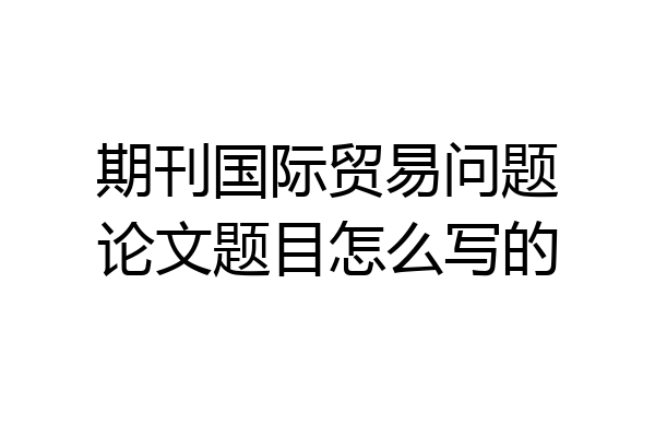期刊国际贸易问题论文题目怎么写的