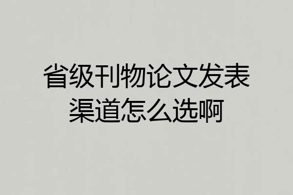 省级刊物论文发表渠道怎么选啊