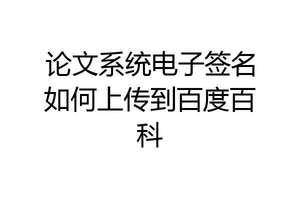 论文系统电子签名如何上传到百度百科
