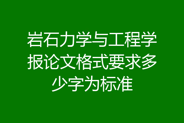 岩石力学与工程学报论文格式要求多少字为标准