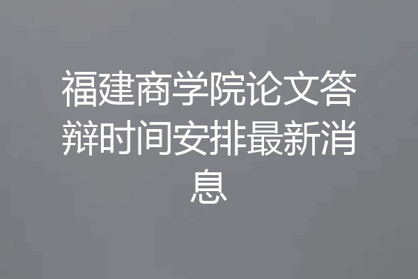 福建商学院论文答辩时间安排最新消息