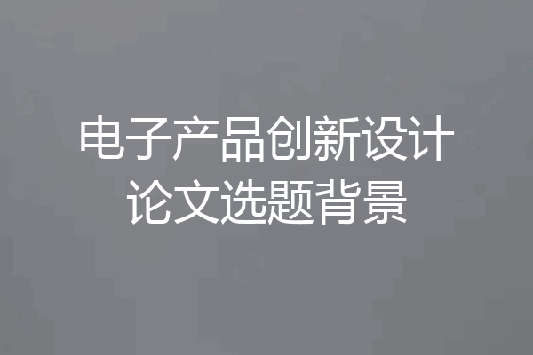 电子产品创新设计论文选题背景