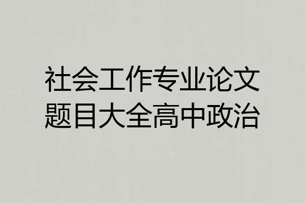 社会工作专业论文题目大全高中政治
