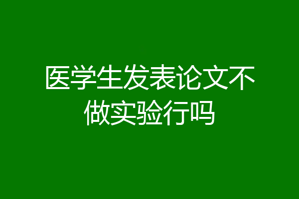 医学生发表论文不做实验行吗