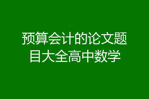 预算会计的论文题目大全高中数学