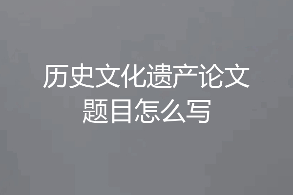 历史文化遗产论文题目怎么写