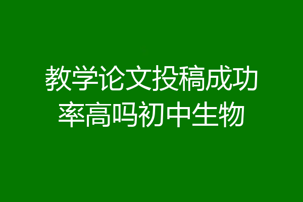 教学论文投稿成功率高吗初中生物