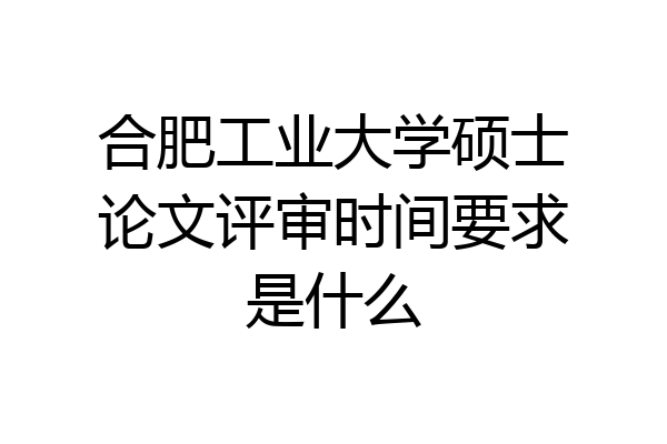 合肥工业大学硕士论文评审时间要求是什么