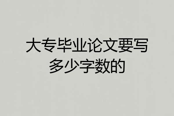 大专毕业论文要写多少字数的