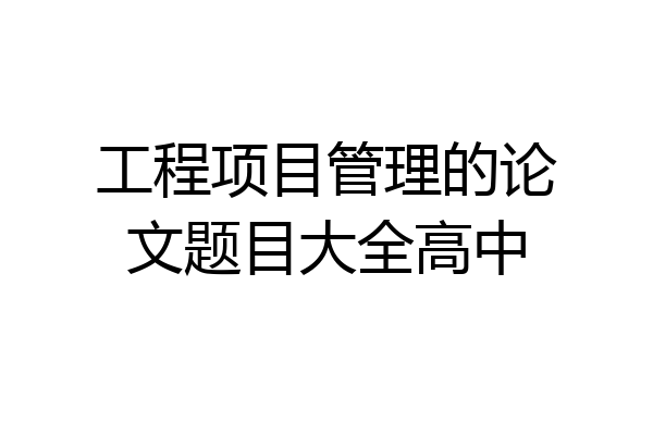 工程项目管理的论文题目大全高中