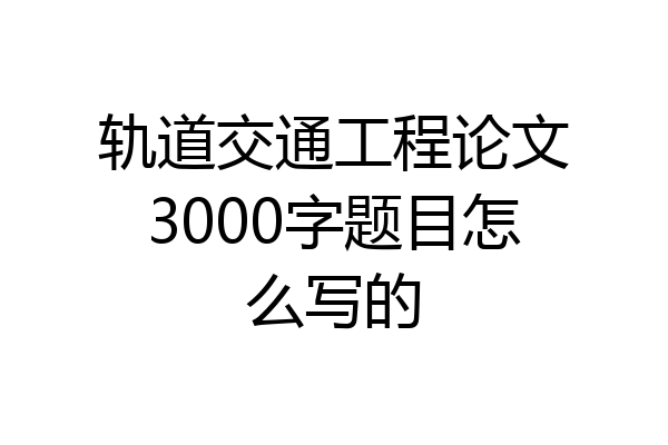 轨道交通工程论文3000字题目怎么写的