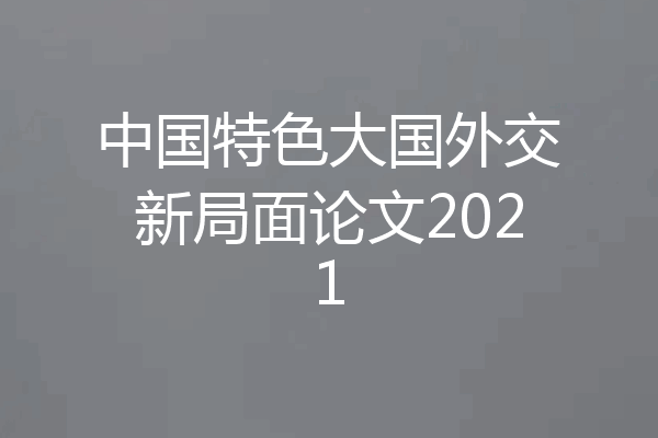 中国特色大国外交新局面论文2021