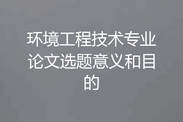 环境工程技术专业论文选题意义和目的