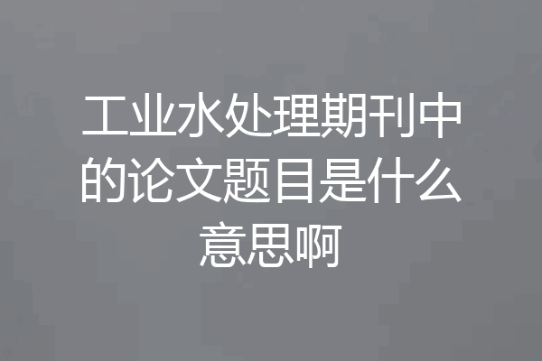 工业水处理期刊中的论文题目是什么意思啊