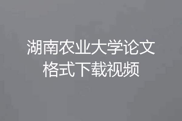 湖南农业大学论文格式下载视频