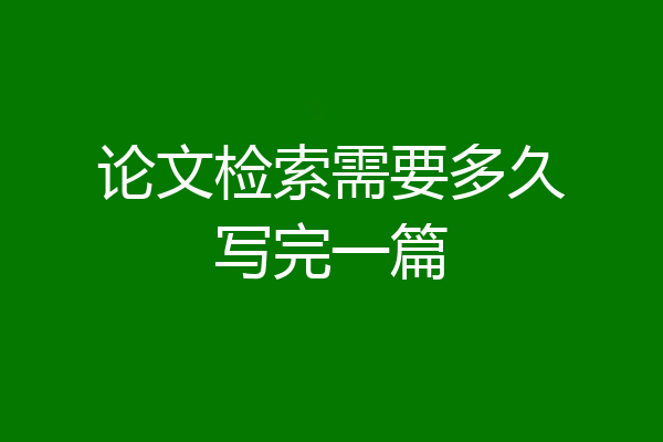 论文检索需要多久写完一篇