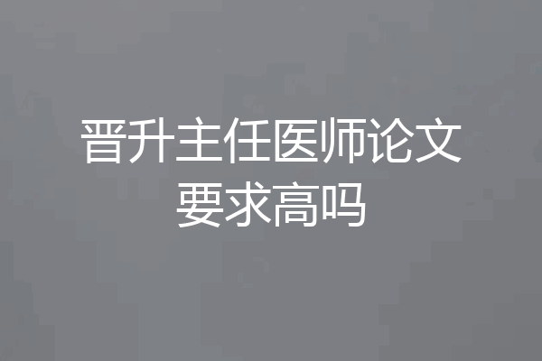 晋升主任医师论文要求高吗