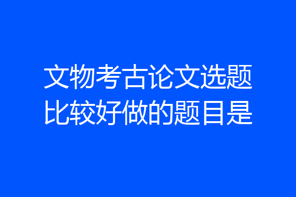 文物考古论文选题比较好做的题目是