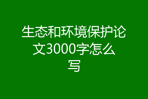 生态和环境保护论文3000字怎么写