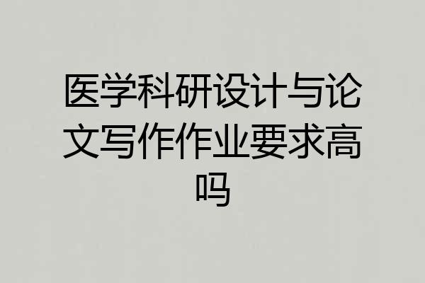 医学科研设计与论文写作作业要求高吗