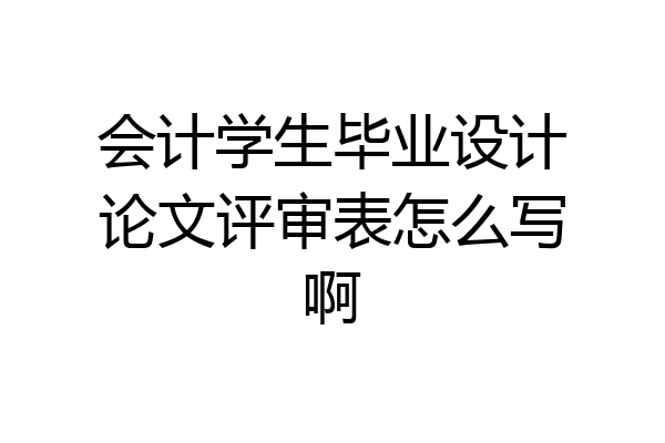 会计学生毕业设计论文评审表怎么写啊