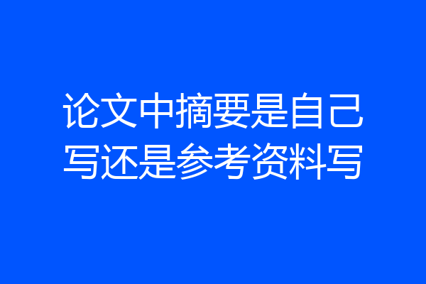 论文中摘要是自己写还是参考资料写