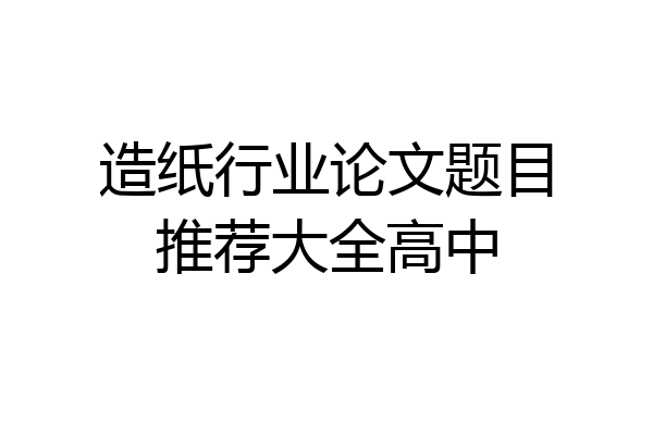 造纸行业论文题目推荐大全高中