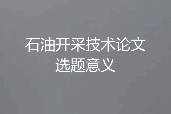 石油开采技术论文选题意义