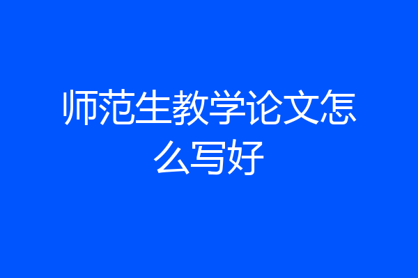师范生教学论文怎么写好