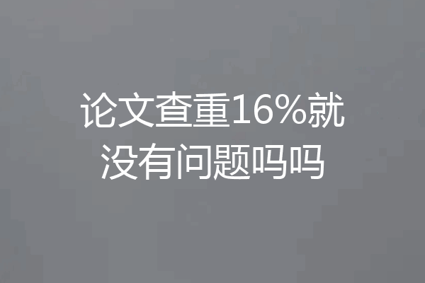 论文查重16%就没有问题吗吗