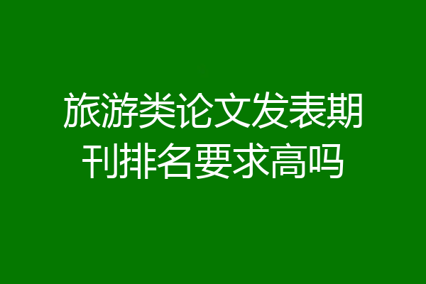 旅游类论文发表期刊排名要求高吗