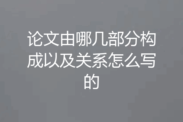 论文由哪几部分构成以及关系怎么写的
