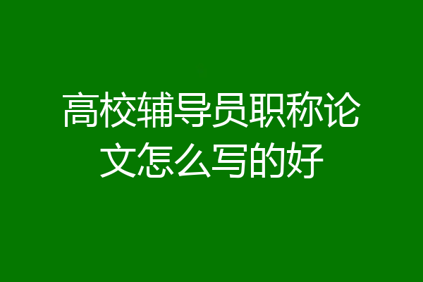高校辅导员职称论文怎么写的好