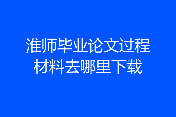 淮师毕业论文过程材料去哪里下载