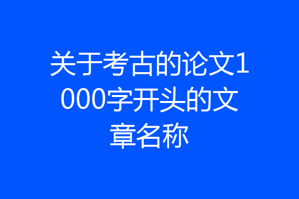 关于考古的论文1000字开头的文章名称