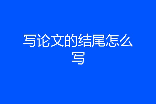 写论文的结尾怎么写