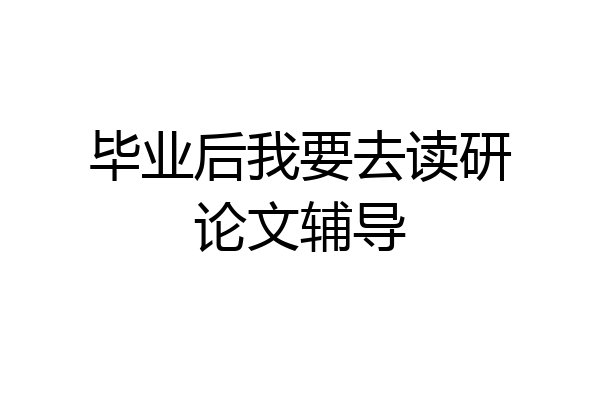 毕业后我要去读研论文辅导