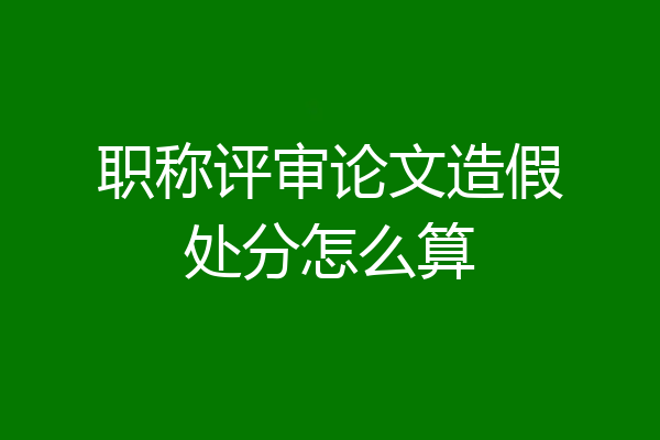 职称评审论文造假处分怎么算