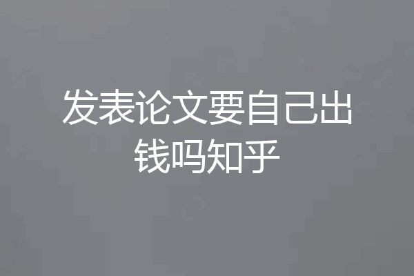 发表论文要自己出钱吗知乎