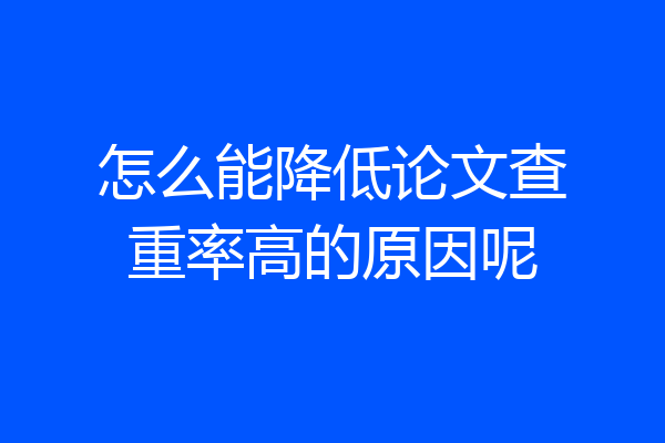 怎么能降低论文查重率高的原因呢