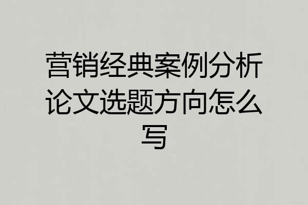 营销经典案例分析论文选题方向怎么写