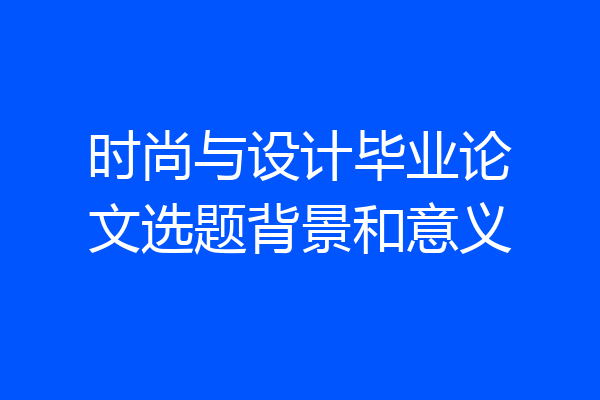 时尚与设计毕业论文选题背景和意义
